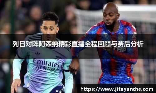 列日对阵阿森纳精彩直播全程回顾与赛后分析